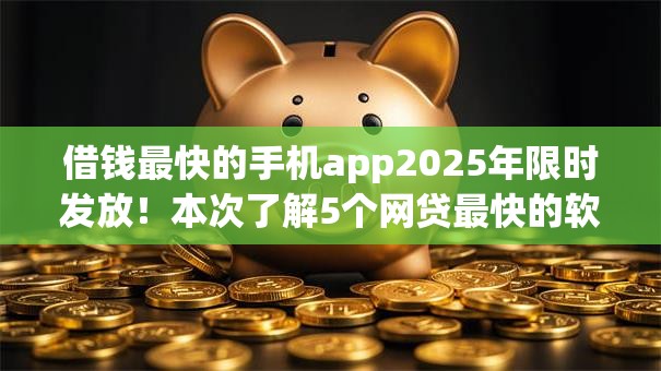 借钱最快的手机app2025年限时发放！本次了解5个网贷最快的软件是借款口子