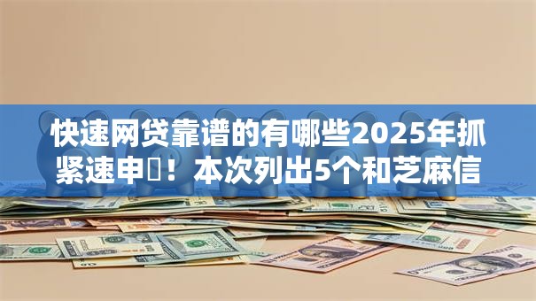 快速网贷靠谱的有哪些2025年抓紧速申‌！本次列出5个和芝麻信用相关的借款