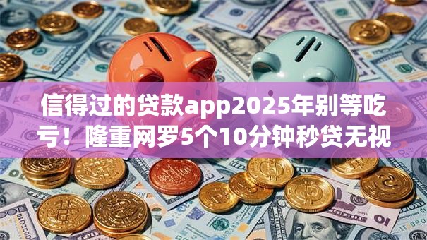 信得过的贷款app2025年别等吃亏！隆重网罗5个10分钟秒贷无视黑户