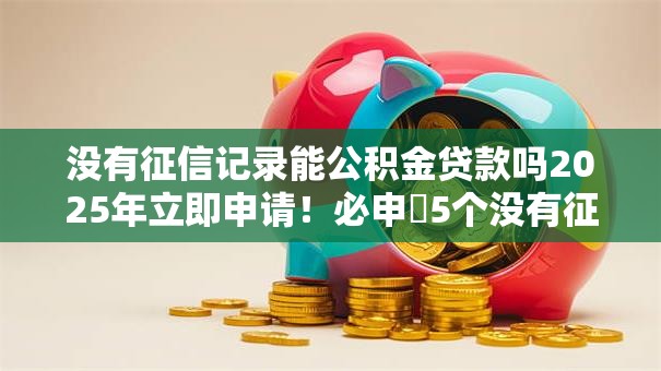 没有征信记录能公积金贷款吗2025年立即申请！必申​5个没有征信记录能公积金借款软件