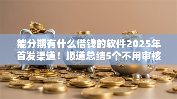 能分期有什么借钱的软件2025年首发渠道！顺道总结5个不用审核征信的贷款