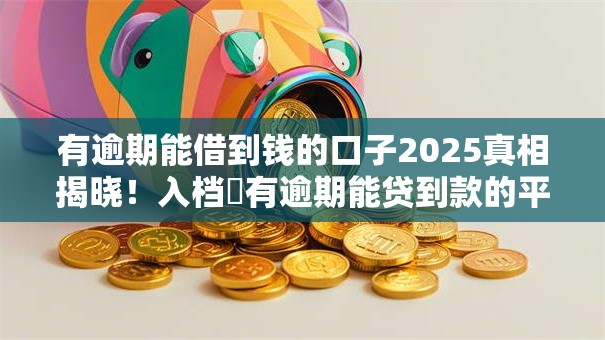 有逾期能借到钱的口子2025真相揭晓！入档​有逾期能贷到款的平台