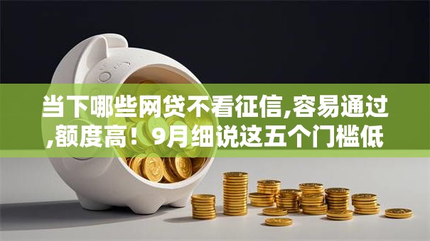 当下哪些网贷不看征信,容易通过,额度高！9月细说这五个门槛低期限长的贷款
