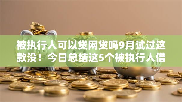 被执行人可以贷网贷吗9月试过这款没！今日总结这5个被执行人借钱可以上平台