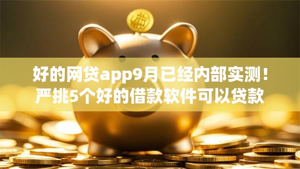 好的网贷app9月已经内部实测！严挑5个好的借款软件可以贷款