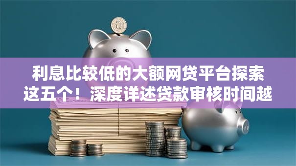 利息比较低的大额网贷平台探索这五个！深度详述贷款审核时间越长,不过的可能性越大