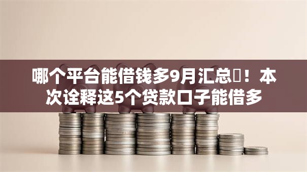 哪个平台能借钱多9月汇总​！本次诠释这5个贷款口子能借多