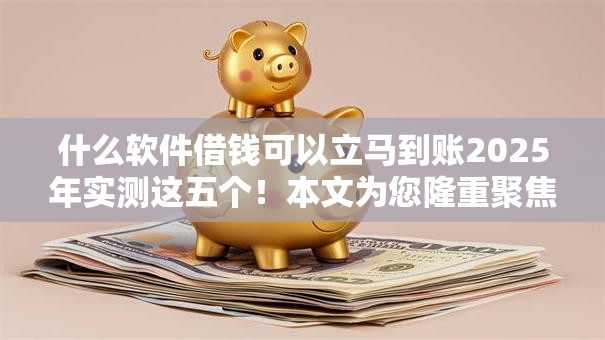 什么软件借钱可以立马到账2025年实测这五个！本文为您隆重聚焦！