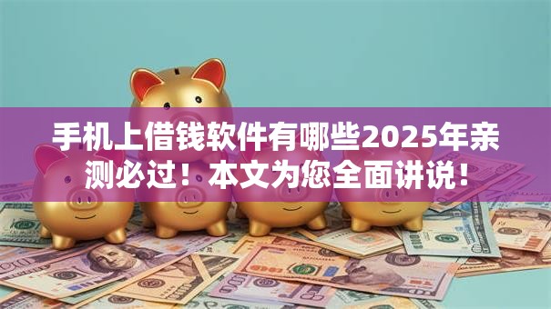 手机上借钱软件有哪些2025年亲测必过！本文为您全面讲说！