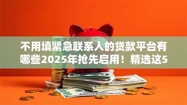 不用填紧急联系人的贷款平台有哪些2025年抢先启用！精选这5个借钱不用填联系人的网贷口子