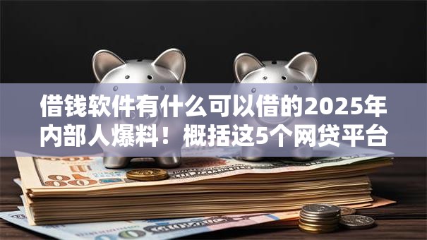 借钱软件有什么可以借的2025年内部人爆料！概括这5个网贷平台可以贷款