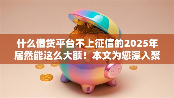 什么借贷平台不上征信的2025年居然能这么大额！本文为您深入聚合！
