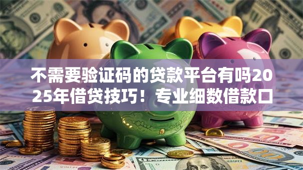不需要验证码的贷款平台有吗2025年借贷技巧！专业细数借款口子不用验证码的