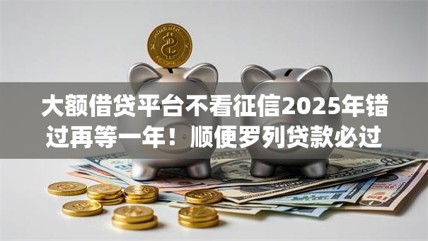 大额借贷平台不看征信2025年错过再等一年！顺便罗列贷款必过app