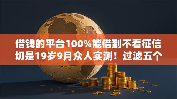 借钱的平台100%能借到不看征信切是19岁9月众人实测！过滤五个网贷口子十九岁不看征信借款