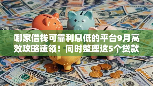 哪家借钱可靠利息低的平台9月高效攻略速领！同时整理这5个贷款口子利息低可靠