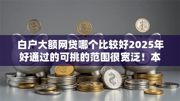 白户大额网贷哪个比较好2025年好通过的可挑的范围很宽泛！本文归类​这5个借款口子！