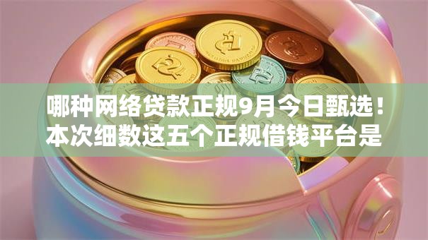哪种网络贷款正规9月今日甄选！本次细数这五个正规借钱平台是网贷口子
