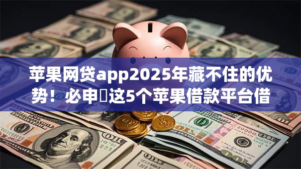 苹果网贷app2025年藏不住的优势！必申​这5个苹果借款平台借钱
