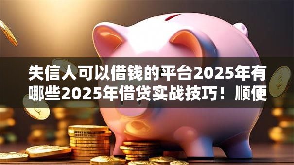失信人可以借钱的平台2025年有哪些2025年借贷实战技巧！顺便梳理五个失信人贷款口子2025年有很多