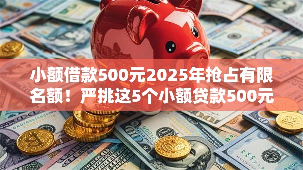 小额借款500元2025年抢占有限名额！严挑这5个小额贷款500元渠道