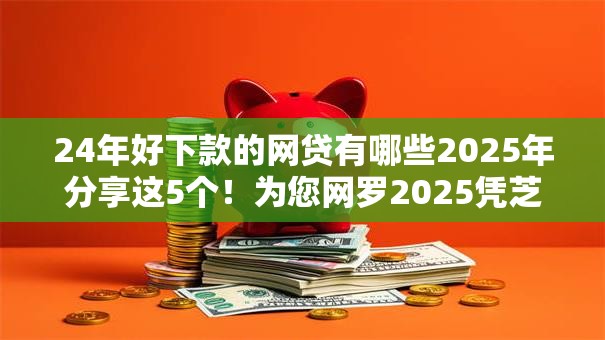 24年好下款的网贷有哪些2025年分享这5个！为您网罗2025凭芝麻分大额贷款