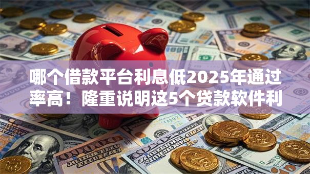 哪个借款平台利息低2025年通过率高！隆重说明这5个贷款软件利息低