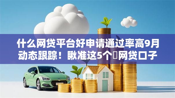 什么网贷平台好申请通过率高9月动态跟踪！瞅准这5个​网贷口子好申请借钱通过率高