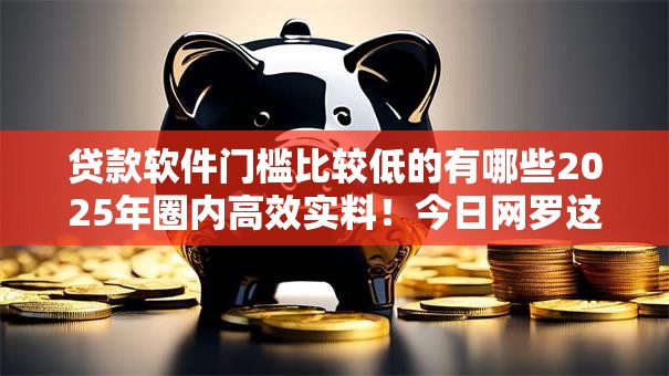 贷款软件门槛比较低的有哪些2025年圈内高效实料！今日网罗这五个网贷口子门槛低借钱容易