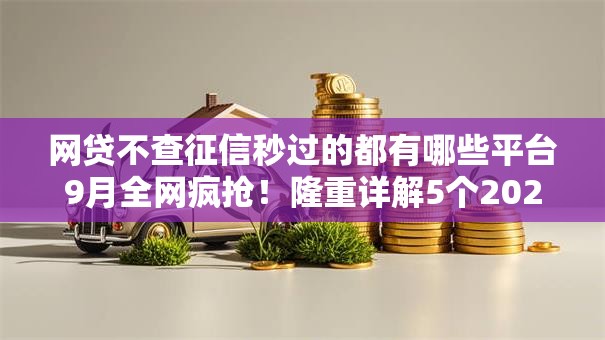 网贷不查征信秒过的都有哪些平台9月全网疯抢！隆重详解5个2025容易下的小贷口子