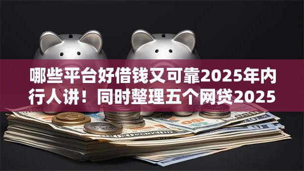 哪些平台好借钱又可靠2025年内行人讲！同时整理五个网贷2025容易下的口子
