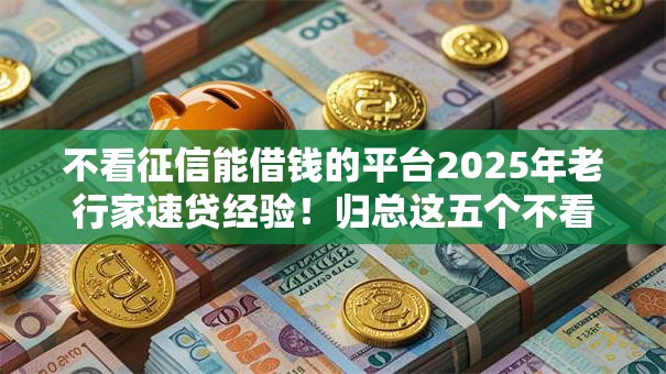 不看征信能借钱的平台2025年老行家速贷经验！归总这五个不看征信的网贷口子可以贷款