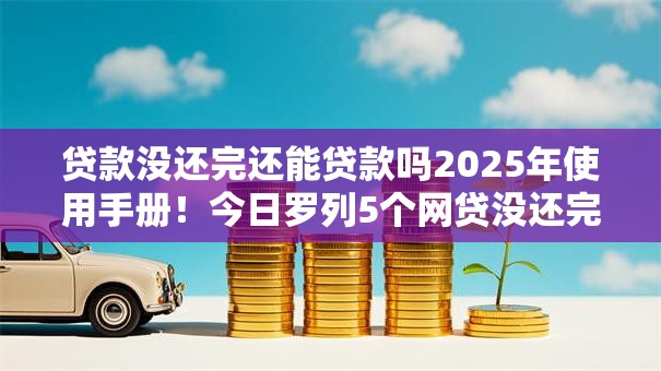 贷款没还完还能贷款吗2025年使用手册！今日罗列5个网贷没还完还能借钱口子