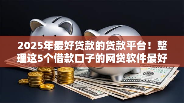 2025年最好贷款的贷款平台！整理这5个借款口子的网贷软件最好
