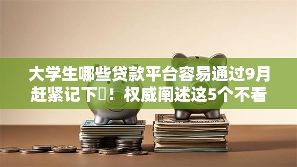 大学生哪些贷款平台容易通过9月赶紧记下‌！权威阐述这5个不看信用的手机借款软件