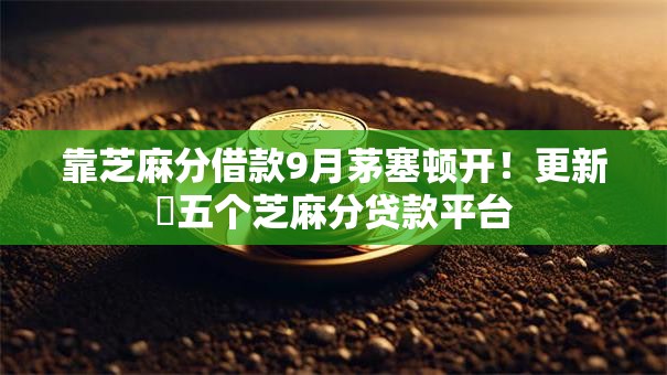 靠芝麻分借款9月茅塞顿开！更新​五个芝麻分贷款平台