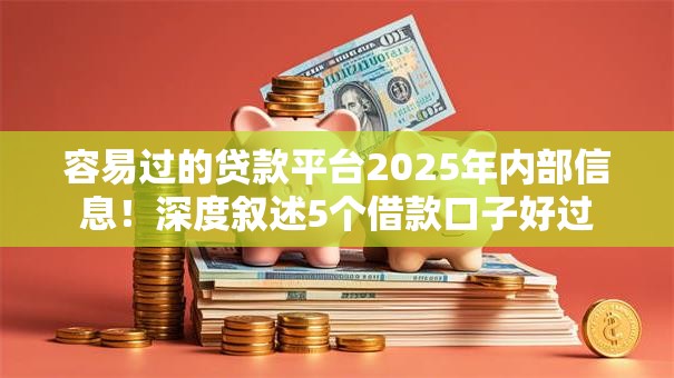 容易过的贷款平台2025年内部信息！深度叙述5个借款口子好过