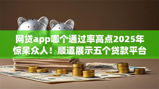 网贷app哪个通过率高点2025年惊呆众人!顺道展示五个贷款平台借钱通过率高点 网贷app哪个通过率高点2025年惊呆众人!顺道展示五个贷款平台借钱通过率高点