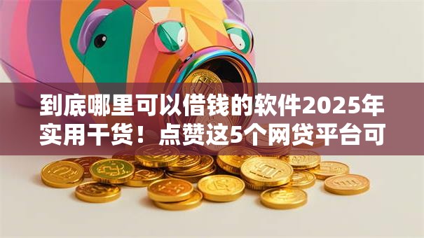 到底哪里可以借钱的软件2025年实用干货！点赞这5个网贷平台可以贷款的口子