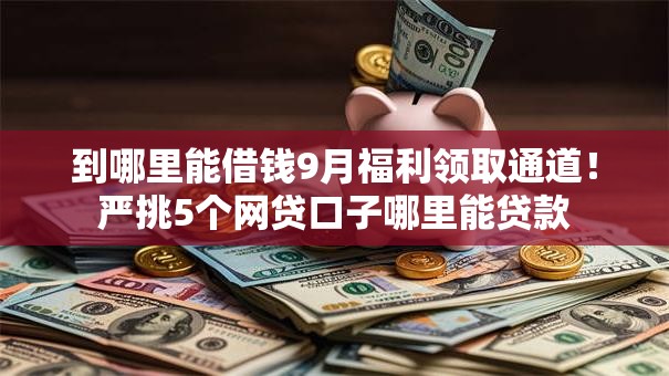 到哪里能借钱9月福利领取通道！严挑5个网贷口子哪里能贷款