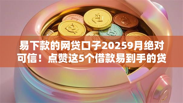 易下款的网贷口子20259月绝对可信！点赞这5个借款易到手的贷款平台2025
