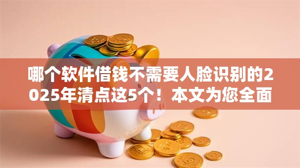 哪个软件借钱不需要人脸识别的2025年清点这5个！本文为您全面亲测！