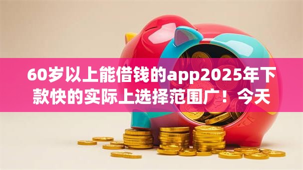 60岁以上能借钱的app2025年下款快的实际上选择范围广！今天为您深入介绍这五个黑户贷款软件！