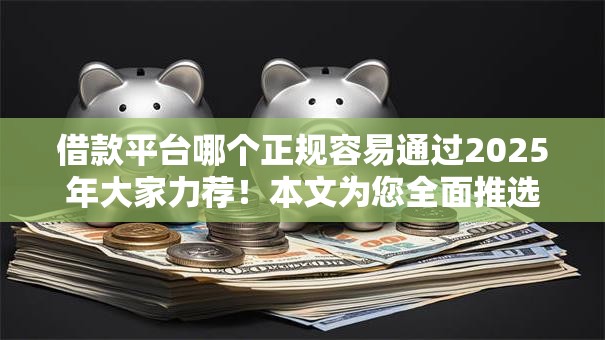 借款平台哪个正规容易通过2025年大家力荐！本文为您全面推选！