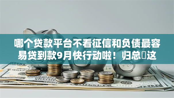 哪个贷款平台不看征信和负债最容易贷到款9月快行动啦！归总​这5个网贷口子不看征信借钱最容易