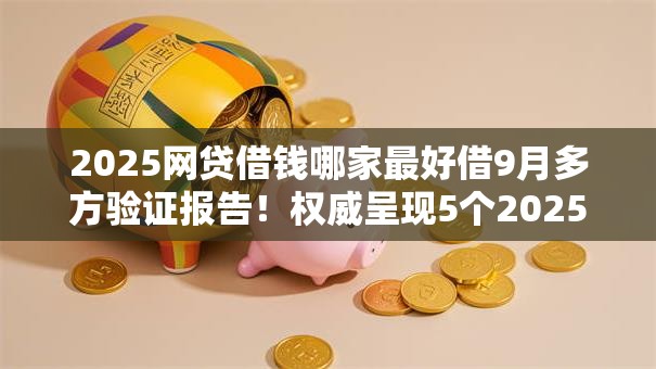 2025网贷借钱哪家最好借9月多方验证报告！权威呈现5个2025贷款平台借钱最简单