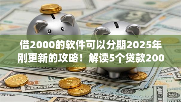借2000的软件可以分期2025年刚更新的攻略！解读5个贷款2000的app可以分期