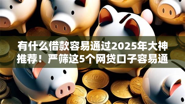 有什么借款容易通过2025年大神推荐！严筛这5个网贷口子容易通过