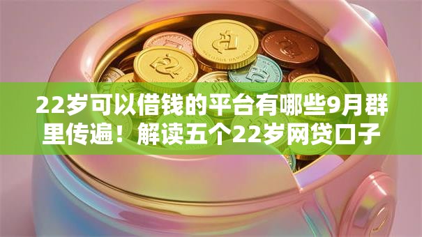 22岁可以借钱的平台有哪些9月群里传遍！解读五个22岁网贷口子可以申请贷款