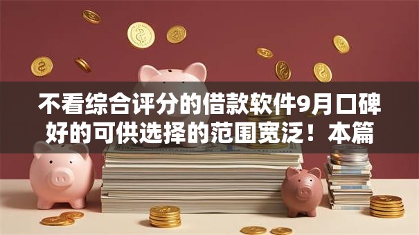 不看综合评分的借款软件9月口碑好的可供选择的范围宽泛！本篇为您深入讲述这5个黑户借钱软件！